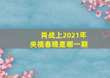 肖战上2021年央视春晚是哪一期