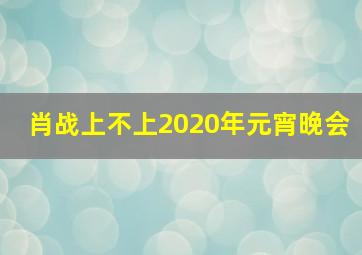 肖战上不上2020年元宵晚会