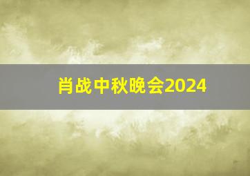 肖战中秋晚会2024