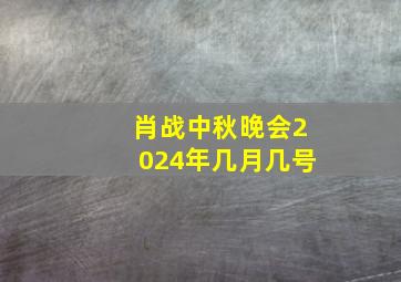 肖战中秋晚会2024年几月几号