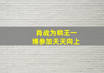 肖战为哄王一博参加天天向上