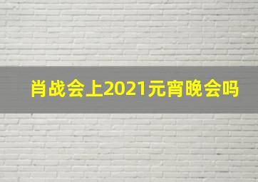 肖战会上2021元宵晚会吗