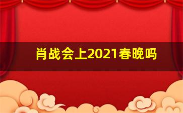 肖战会上2021春晚吗