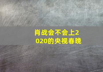 肖战会不会上2020的央视春晚