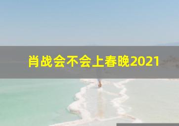 肖战会不会上春晚2021