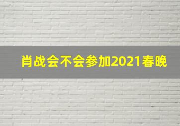 肖战会不会参加2021春晚