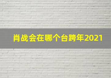 肖战会在哪个台跨年2021