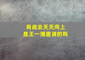 肖战去天天向上是王一博邀请的吗