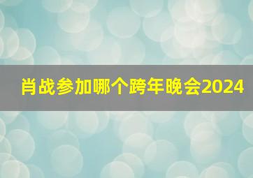 肖战参加哪个跨年晚会2024