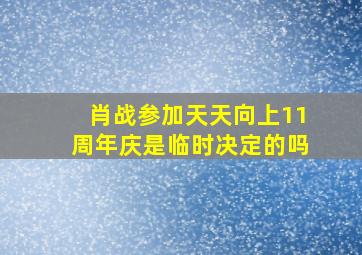 肖战参加天天向上11周年庆是临时决定的吗