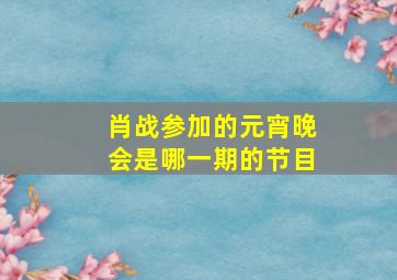 肖战参加的元宵晚会是哪一期的节目