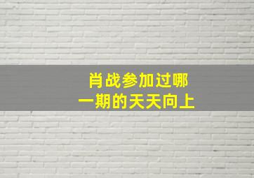 肖战参加过哪一期的天天向上