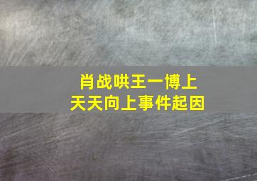 肖战哄王一博上天天向上事件起因