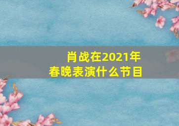 肖战在2021年春晚表演什么节目