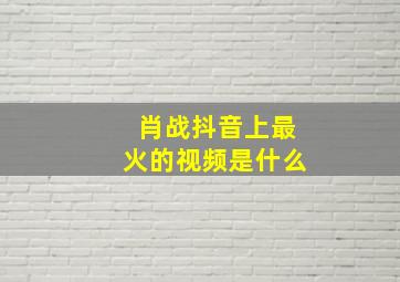 肖战抖音上最火的视频是什么