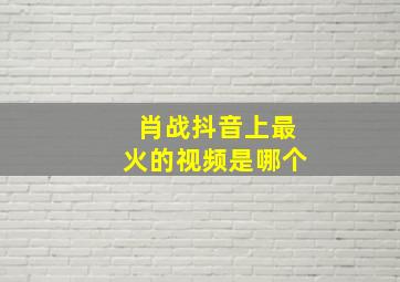 肖战抖音上最火的视频是哪个