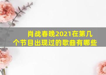 肖战春晚2021在第几个节目出现过的歌曲有哪些