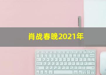 肖战春晚2021年