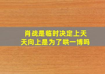 肖战是临时决定上天天向上是为了哄一博吗