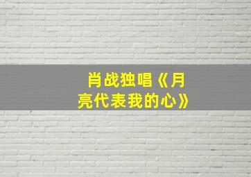 肖战独唱《月亮代表我的心》