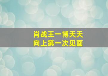 肖战王一博天天向上第一次见面