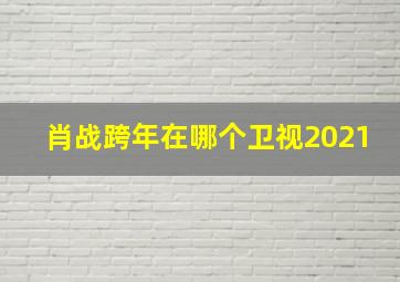 肖战跨年在哪个卫视2021