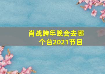 肖战跨年晚会去哪个台2021节目