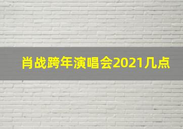 肖战跨年演唱会2021几点