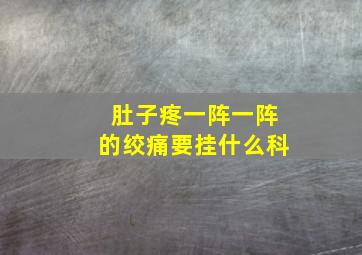 肚子疼一阵一阵的绞痛要挂什么科