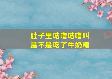 肚子里咕噜咕噜叫是不是吃了牛奶糖