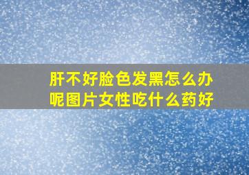 肝不好脸色发黑怎么办呢图片女性吃什么药好