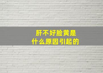 肝不好脸黄是什么原因引起的