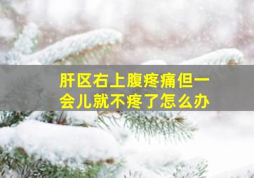 肝区右上腹疼痛但一会儿就不疼了怎么办