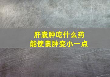 肝囊肿吃什么药能使囊肿变小一点