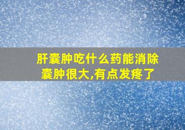 肝囊肿吃什么药能消除囊肿很大,有点发疼了