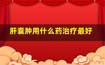 肝囊肿用什么药治疗最好