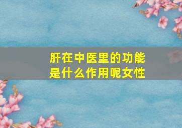 肝在中医里的功能是什么作用呢女性