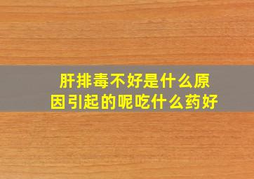 肝排毒不好是什么原因引起的呢吃什么药好