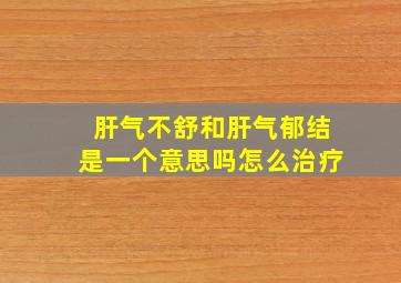 肝气不舒和肝气郁结是一个意思吗怎么治疗