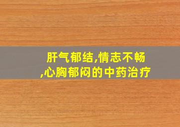 肝气郁结,情志不畅,心胸郁闷的中药治疗