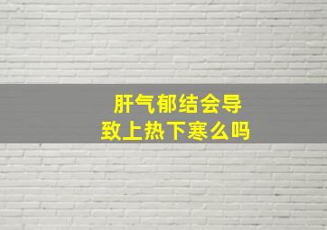 肝气郁结会导致上热下寒么吗