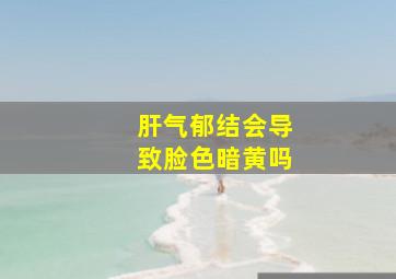 肝气郁结会导致脸色暗黄吗