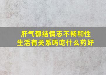 肝气郁结情志不畅和性生活有关系吗吃什么药好