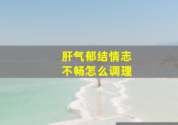 肝气郁结情志不畅怎么调理