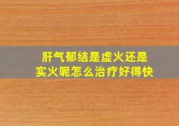 肝气郁结是虚火还是实火呢怎么治疗好得快