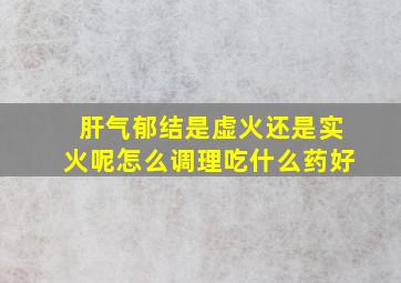 肝气郁结是虚火还是实火呢怎么调理吃什么药好