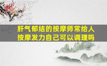 肝气郁结的按摩师常给人按摩发力自己可以调理吗