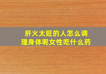 肝火太旺的人怎么调理身体呢女性吃什么药