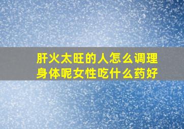 肝火太旺的人怎么调理身体呢女性吃什么药好