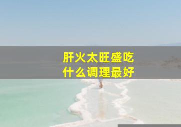 肝火太旺盛吃什么调理最好